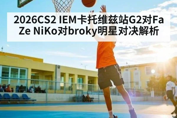 2026CS2 IEM卡托维兹站G2对FaZe NiKo对broky明星对决解析